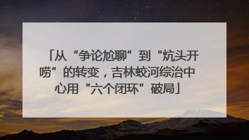 从“争论尬聊”到“炕头开唠”的转变，吉林蛟河综治中心用“六个闭环”破局