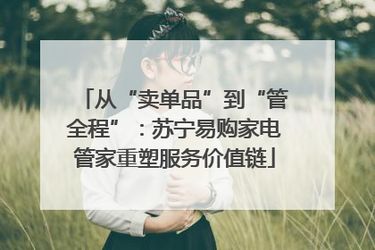 从“卖单品”到“管全程”：苏宁易购家电管家重塑服务价值链