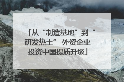 从“制造基地”到“研发热土” 外资企业投资中国提质升级