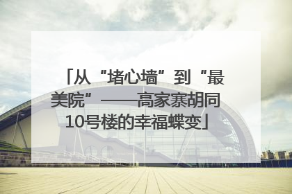 从“堵心墙”到“最美院”——高家寨胡同10号楼的幸福蝶变
