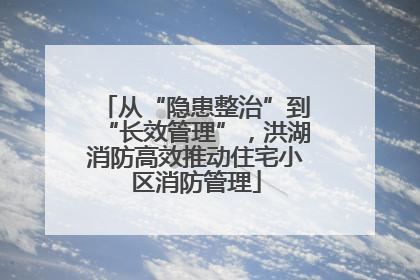 从“隐患整治”到“长效管理”，洪湖消防高效推动住宅小区消防管理