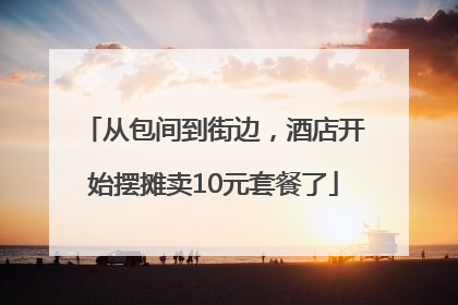 从包间到街边，酒店开始摆摊卖10元套餐了