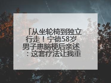 从坐轮椅到独立行走！宁德58岁男子患脑梗后亲述：这套疗法让我重获新生