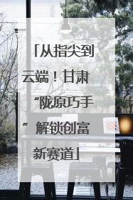 从指尖到云端！甘肃“陇原巧手”解锁创富新赛道