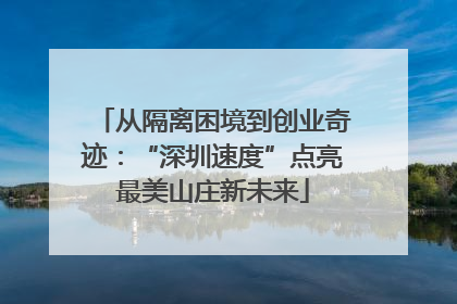从隔离困境到创业奇迹：“深圳速度”点亮最美山庄新未来
