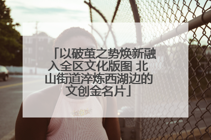 以破茧之势焕新融入全区文化版图 北山街道淬炼西湖边的文创金名片