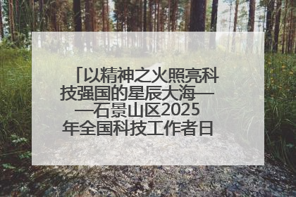 以精神之火照亮科技强国的星辰大海——石景山区2025年全国科技工作者日主场活动启幕