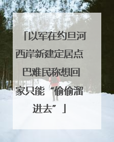 以军在约旦河西岸新建定居点 巴难民称想回家只能“偷偷溜进去”