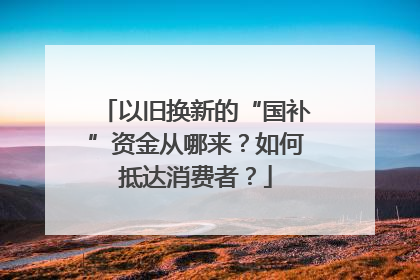 以旧换新的“国补”资金从哪来？如何抵达消费者？