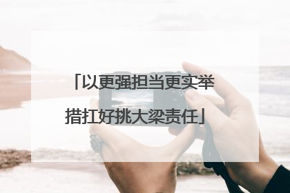 以更强担当更实举措扛好挑大梁责任
