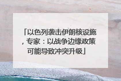 以色列袭击伊朗核设施，专家：以战争边缘政策可能导致冲突升级