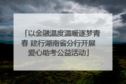 以金融温度温暖逐梦青春 建行湖南省分行开展爱心助考公益活动