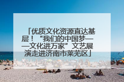 优质文化资源直达基层！“我们的中国梦——文化进万家”文艺展演走进济南市莱芜区