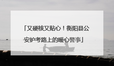 又硬核又贴心！衡阳县公安护考路上的暖心警事