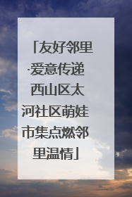 友好邻里·爱意传递 西山区太河社区萌娃市集点燃邻里温情