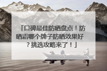 口碑最佳防晒盘点！防晒霜哪个牌子防晒效果好？挑选攻略来了！