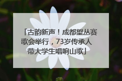 古韵新声！成都望丛赛歌会举行，73岁传承人带大学生唱响山歌