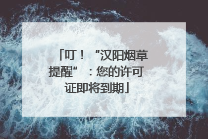 叮！“汉阳烟草提醒”：您的许可证即将到期
