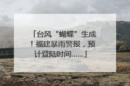 台风“蝴蝶”生成！福建暴雨警报，预计登陆时间……