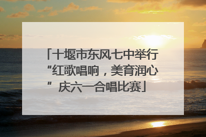 十堰市东风七中举行“红歌唱响，美育润心”庆六一合唱比赛