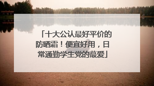 十大公认最好平价的防晒霜！便宜好用，日常通勤学生党的蕞爱