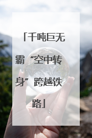千吨巨无霸“空中转身”跨越铁路