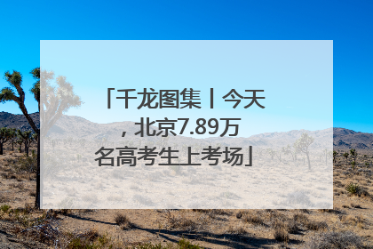 千龙图集丨今天，北京7.89万名高考生上考场
