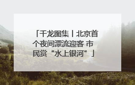 千龙图集丨北京首个夜间漂流迎客 市民赏“水上银河”