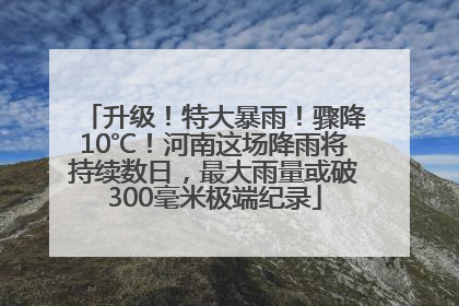 升级！特大暴雨！骤降10℃！河南这场降雨将持续数日，最大雨量或破300毫米极端纪录