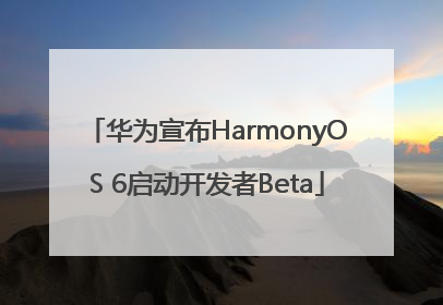 华为宣布HarmonyOS 6启动开发者Beta