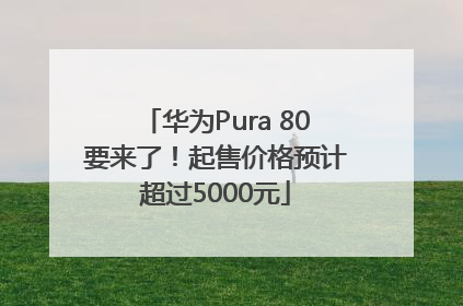 华为Pura 80要来了！起售价格预计超过5000元