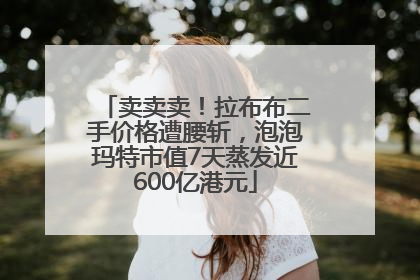 卖卖卖！拉布布二手价格遭腰斩，泡泡玛特市值7天蒸发近600亿港元