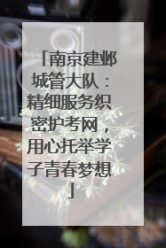 南京建邺城管大队：精细服务织密护考网，用心托举学子青春梦想