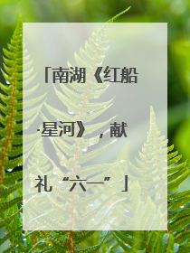 南湖《红船·星河》，献礼“六一”
