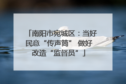 南阳市宛城区：当好民意“传声筒” 做好改造“监督员”