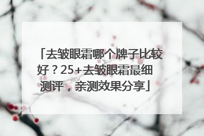 去皱眼霜哪个牌子比较好？25+去皱眼霜最细测评，亲测效果分享