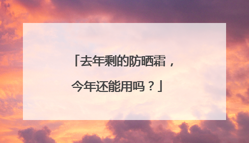去年剩的防晒霜，今年还能用吗？