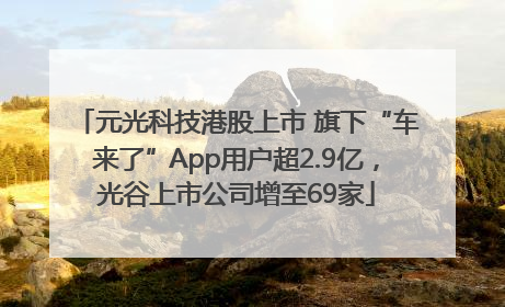 元光科技港股上市 旗下“车来了”App用户超2.9亿，光谷上市公司增至69家