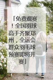 免费观赛！全国羽球高手齐聚郑州，全运会群众羽毛球预赛即将开赛