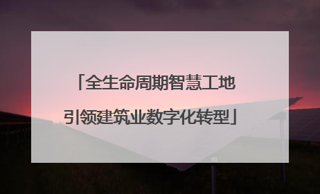 全生命周期智慧工地 引领建筑业数字化转型