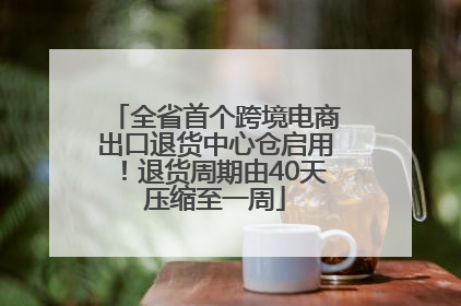 全省首个跨境电商出口退货中心仓启用！退货周期由40天压缩至一周