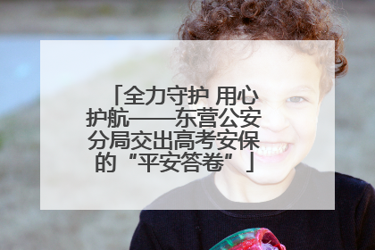 全力守护 用心护航——东营公安分局交出高考安保的“平安答卷”