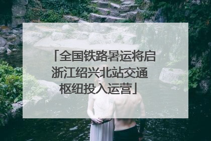 全国铁路暑运将启 浙江绍兴北站交通枢纽投入运营