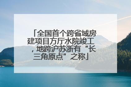 全国首个跨省域房建项目方厅水院竣工，地跨沪苏浙有“长三角原点”之称