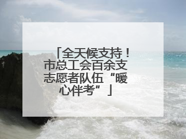 全天候支持！市总工会百余支志愿者队伍“暖心伴考”