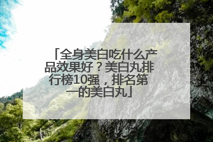 全身美白吃什么产品效果好？美白丸排行榜10强，排名第一的美白丸