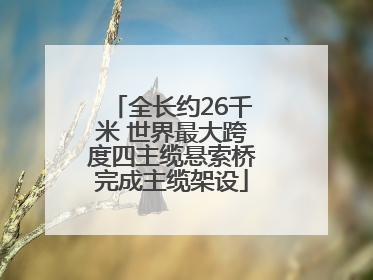 全长约26千米 世界最大跨度四主缆悬索桥完成主缆架设