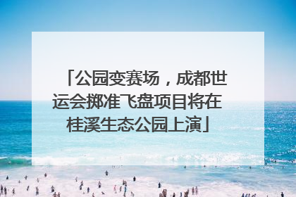 公园变赛场，成都世运会掷准飞盘项目将在桂溪生态公园上演