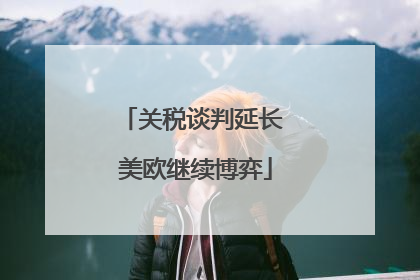 关税谈判延长 美欧继续博弈