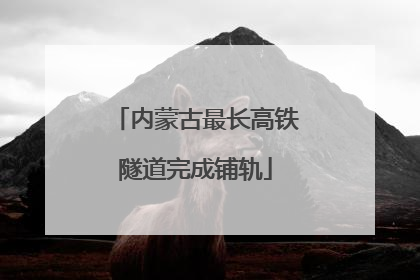 内蒙古最长高铁隧道完成铺轨